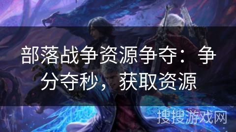 部落战争资源争夺：争分夺秒，获取资源