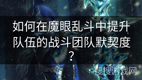如何在魔眼乱斗中提升队伍的战斗团队默契度？