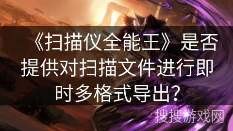 《扫描仪全能王》是否提供对扫描文件进行即时多格式导出？