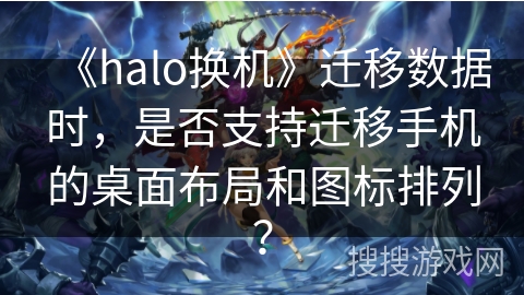 《halo换机》迁移数据时，是否支持迁移手机的桌面布局和图标排列？