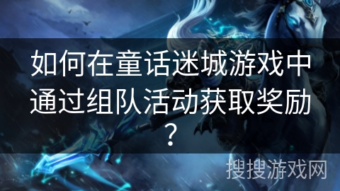 如何在童话迷城游戏中通过组队活动获取奖励？