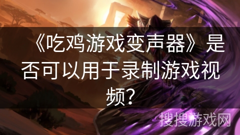 《吃鸡游戏变声器》是否可以用于录制游戏视频？
