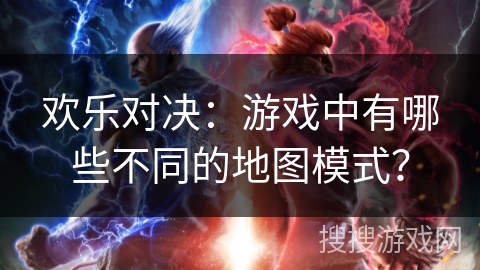 欢乐对决:游戏中有哪些不同的地图模式? 欢乐对决:游戏中有哪些不同的地图模式?