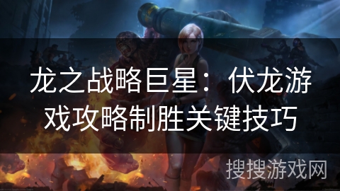 龙之战略巨星：伏龙游戏攻略制胜关键技巧