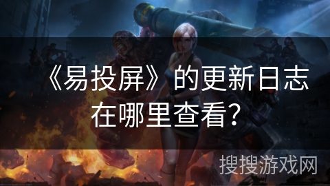《易投屏》的更新日志在哪里查看? 《易投屏》的更新日志在哪里查看?