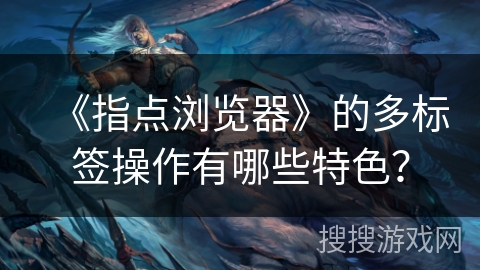 《指点浏览器》的多标签操作有哪些特色？