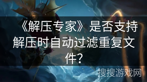 《解压专家》是否支持解压时自动过滤重复文件? 《解压专家》是否支持解压时自动过滤重复文件?