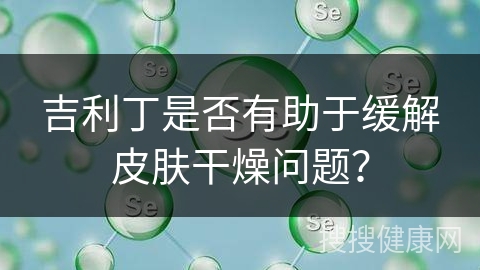 吉利丁是否有助于缓解皮肤干燥问题？