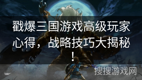 戳爆三国游戏高级玩家心得，战略技巧大揭秘！