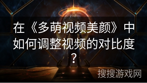 在《多萌视频美颜》中如何调整视频的对比度? 在《多萌视频美颜》中如何调整视频的对比度?
