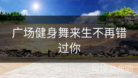 广场健身舞来生不再错过你