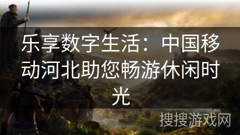 乐享数字生活：中国移动河北助您畅游休闲时光