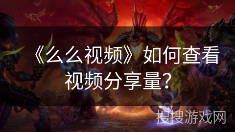 《么么视频》如何查看视频分享量? 《么么视频》如何查看视频分享量?