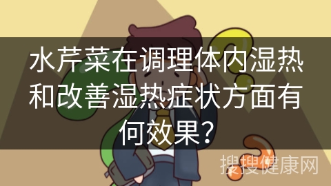 水芹菜在调理体内湿热和改善湿热症状方面有何效果？