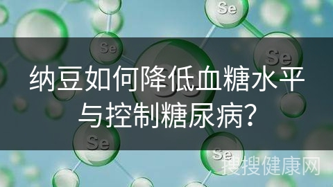 纳豆如何降低血糖水平与控制糖尿病？