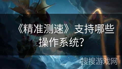 《精准测速》支持哪些操作系统？