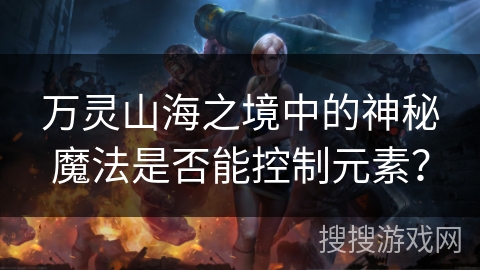 万灵山海之境中的神秘魔法是否能控制元素？