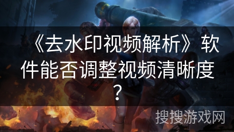 《去水印视频解析》软件能否调整视频清晰度？