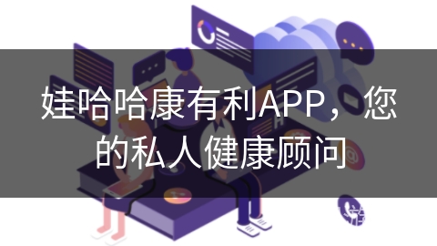 娃哈哈康有利APP，您的私人健康顾问