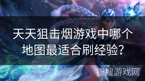 天天狙击烟游戏中哪个地图最适合刷经验？