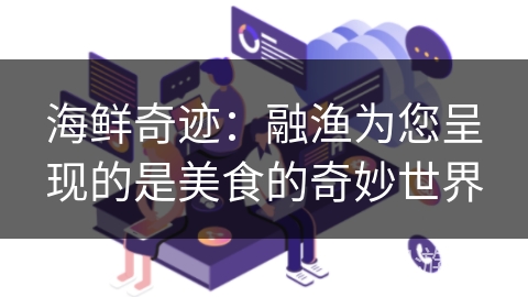 海鲜奇迹:融渔为您呈现的是美食的奇妙世界 海鲜奇迹:融渔为您呈现的是美食的奇妙世界