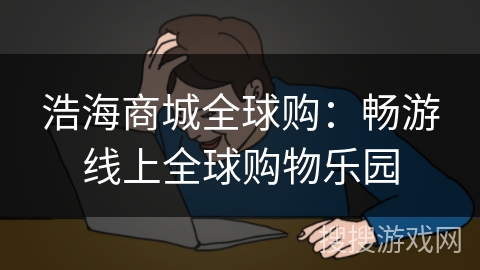 浩海商城全球购：畅游线上全球购物乐园