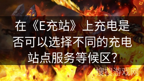 在《E充站》上充电是否可以选择不同的充电站点服务等候区？