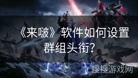 《来啵》软件如何设置群组头衔？