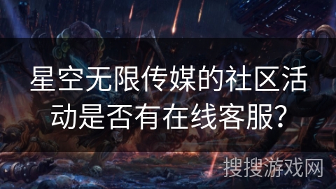 星空无限传媒的社区活动是否有在线客服？