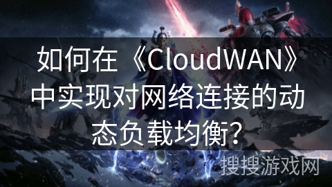如何在《CloudWAN》中实现对网络连接的动态负载均衡? 如何在《CloudWAN》中实现对网络连接的动态负载均衡?