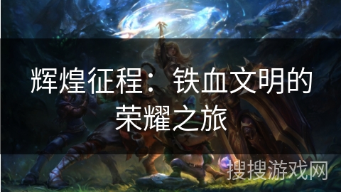 辉煌征程：铁血文明的荣耀之旅