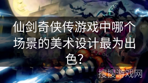 仙剑奇侠传游戏中哪个场景的美术设计最为出色? 仙剑奇侠传游戏中哪个场景的美术设计最为出色?