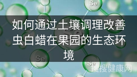 如何通过土壤调理改善虫白蜡在果园的生态环境