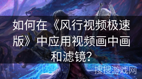 如何在《风行视频极速版》中应用视频画中画和滤镜？