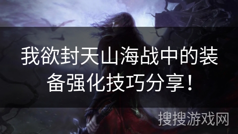 我欲封天山海战中的装备强化技巧分享! 我欲封天山海战中的装备强化技巧分享!
