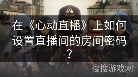 在《心动直播》上如何设置直播间的房间密码? 在《心动直播》上如何设置直播间的房间密码?