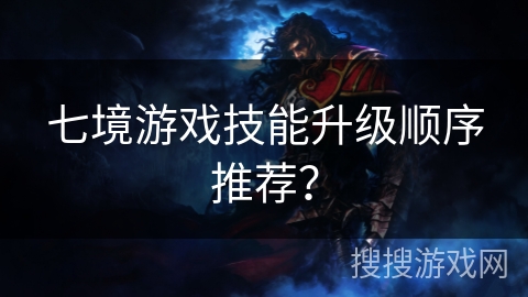 七境游戏技能升级顺序推荐? 七境游戏技能升级顺序推荐?