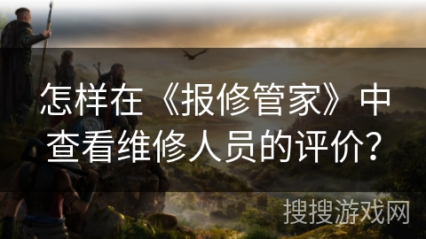 怎样在《报修管家》中查看维修人员的评价? 怎样在《报修管家》中查看维修人员的评价?