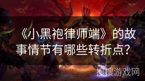 《小黑袍律师端》的故事情节有哪些转折点？