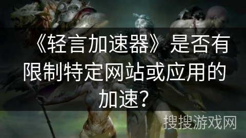 《轻言加速器》是否有限制特定网站或应用的加速？