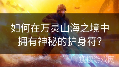 如何在万灵山海之境中拥有神秘的护身符？