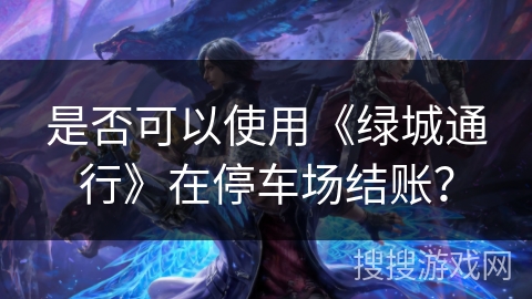 是否可以使用《绿城通行》在停车场结账? 是否可以使用《绿城通行》在停车场结账?