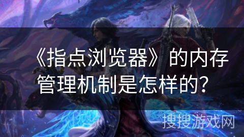 《指点浏览器》的内存管理机制是怎样的？