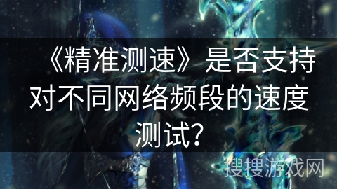 《精准测速》是否支持对不同网络频段的速度测试? 《精准测速》是否支持对不同网络频段的速度测试?