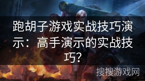 跑胡子游戏实战技巧演示：高手演示的实战技巧？