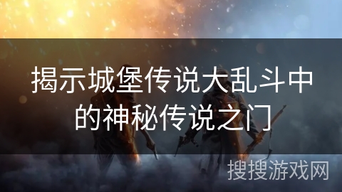 揭示城堡传说大乱斗中的神秘传说之门 揭示城堡传说大乱斗中的神秘传说之门