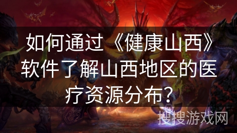 如何通过《健康山西》软件了解山西地区的医疗资源分布？