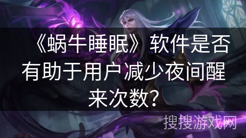《蜗牛睡眠》软件是否有助于用户减少夜间醒来次数? 《蜗牛睡眠》软件是否有助于用户减少夜间醒来次数?