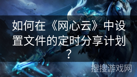 如何在《网心云》中设置文件的定时分享计划？