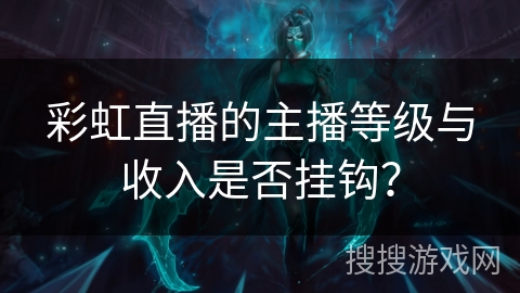 彩虹直播的主播等级与收入是否挂钩? 彩虹直播的主播等级与收入是否挂钩?